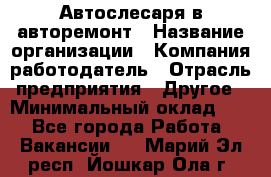 Автослесаря в авторемонт › Название организации ­ Компания-работодатель › Отрасль предприятия ­ Другое › Минимальный оклад ­ 1 - Все города Работа » Вакансии   . Марий Эл респ.,Йошкар-Ола г.